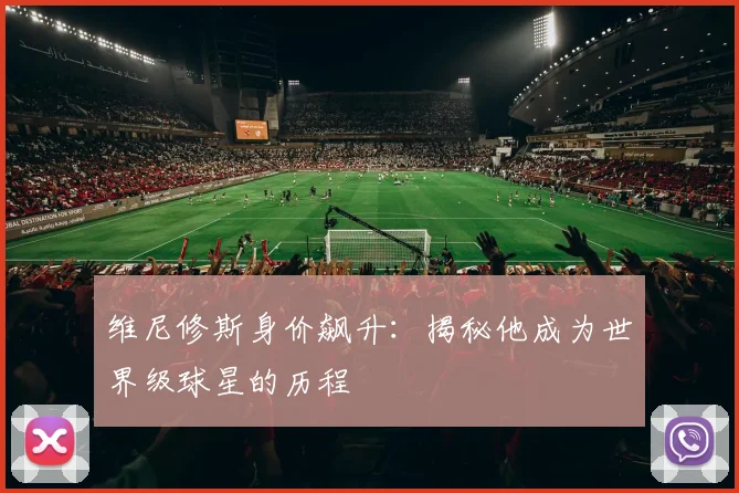 维尼修斯身价飙升：揭秘他成为世界级球星的历程