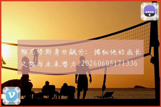 维尼修斯身价飙升:揭秘他的成长之路与未来潜力_20260605171336