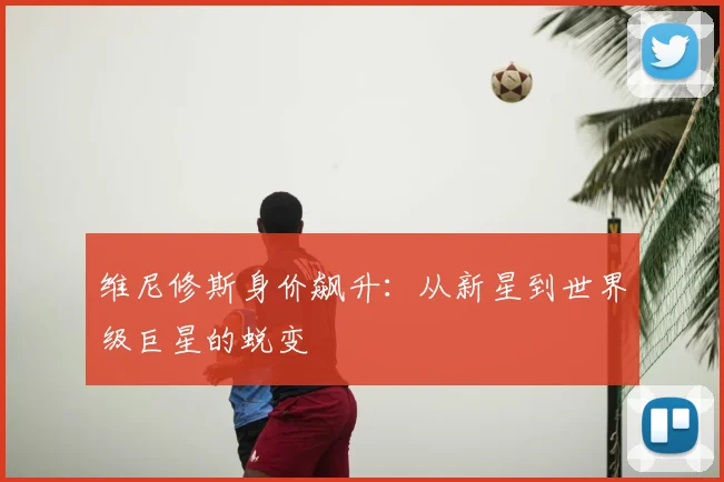 维尼修斯身价飙升:从新星到世界级巨星的蜕变