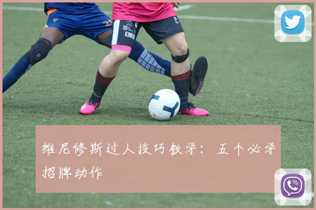 维尼修斯过人技巧教学:五个必学招牌动作